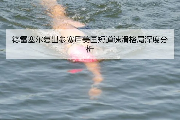 德雷塞尔复出参赛后美国短道速滑格局深度分析