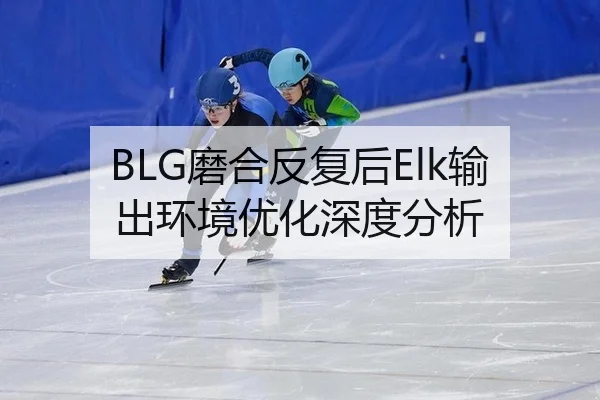 BLG磨合反复后Elk输出环境优化深度分析